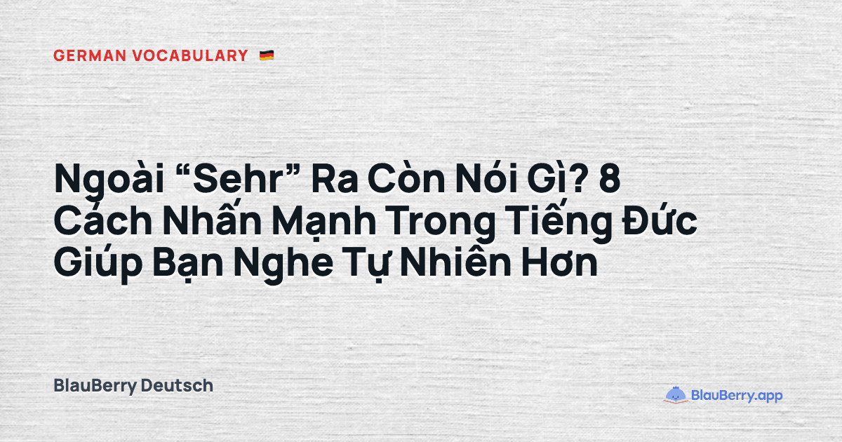 Ngoài “Sehr” Ra Còn Nói Gì? 8 Cách Nhấn Mạnh Trong Tiếng Đức Giúp Bạn Nghe Tự Nhiên Hơn